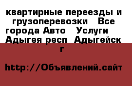 квартирные переезды и грузоперевозки - Все города Авто » Услуги   . Адыгея респ.,Адыгейск г.